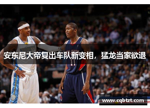 安东尼大帝复出车队新变相，猛龙当家欲退