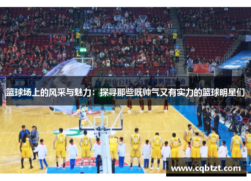 篮球场上的风采与魅力：探寻那些既帅气又有实力的篮球明星们