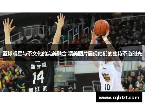 篮球明星与茶文化的完美融合 精美图片展现他们的独特茶道时光