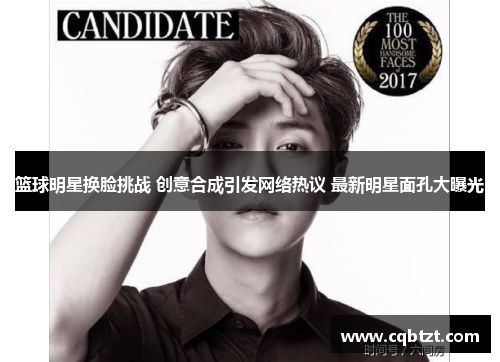 篮球明星换脸挑战 创意合成引发网络热议 最新明星面孔大曝光