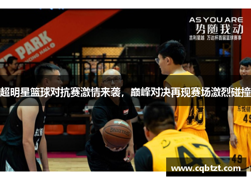 超明星篮球对抗赛激情来袭，巅峰对决再现赛场激烈碰撞