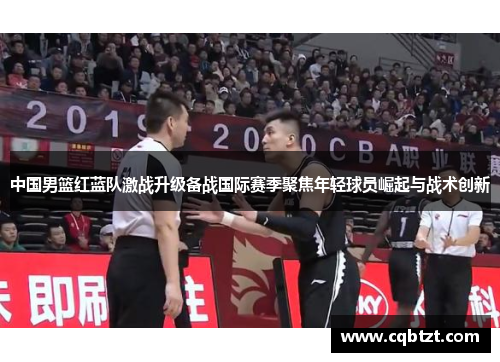 中国男篮红蓝队激战升级备战国际赛季聚焦年轻球员崛起与战术创新